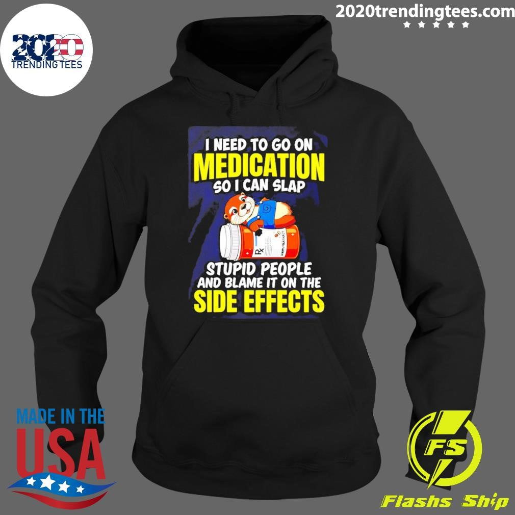 I Need To Go On Medication So I Can Slap Stupid People And Blame It On The Side Effects Tee Shirt