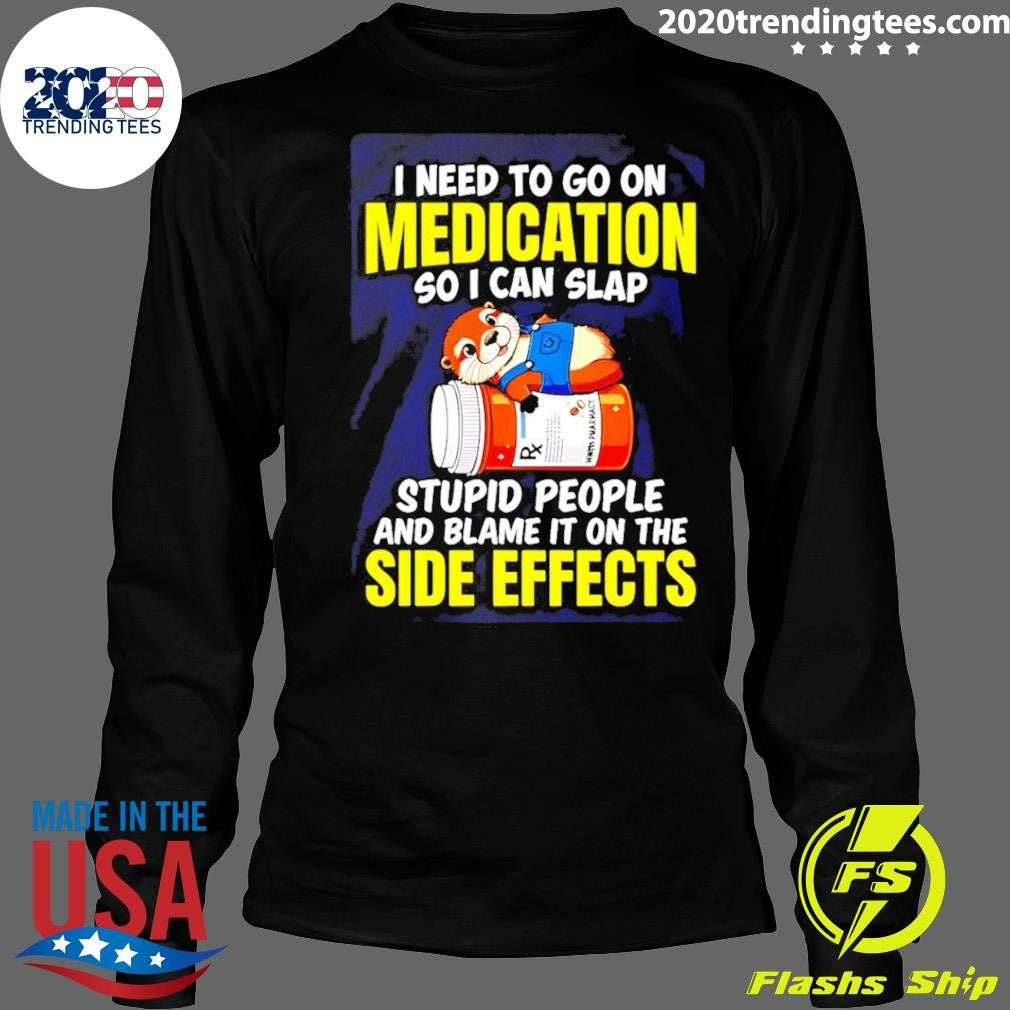 I Need To Go On Medication So I Can Slap Stupid People And Blame It On The Side Effects Tee Shirt