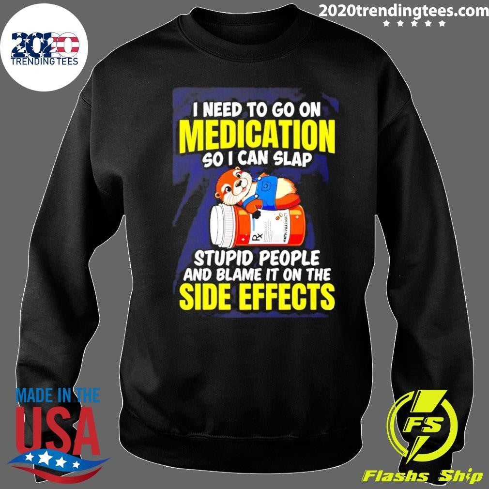 I Need To Go On Medication So I Can Slap Stupid People And Blame It On The Side Effects Tee Shirt