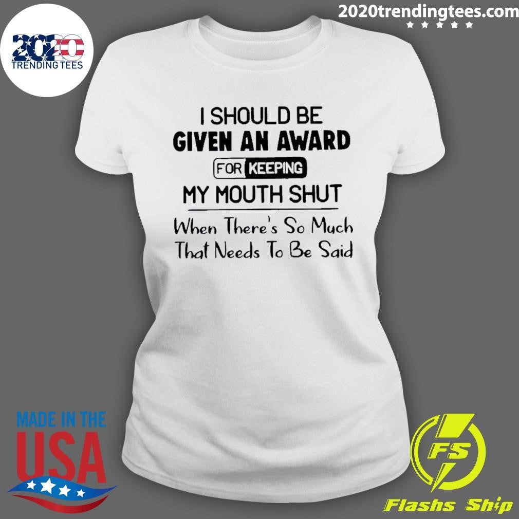 I Should Be Given An Award For Keeping My Mouth Shut When Theres So Much That Needs To Be Said Shirt