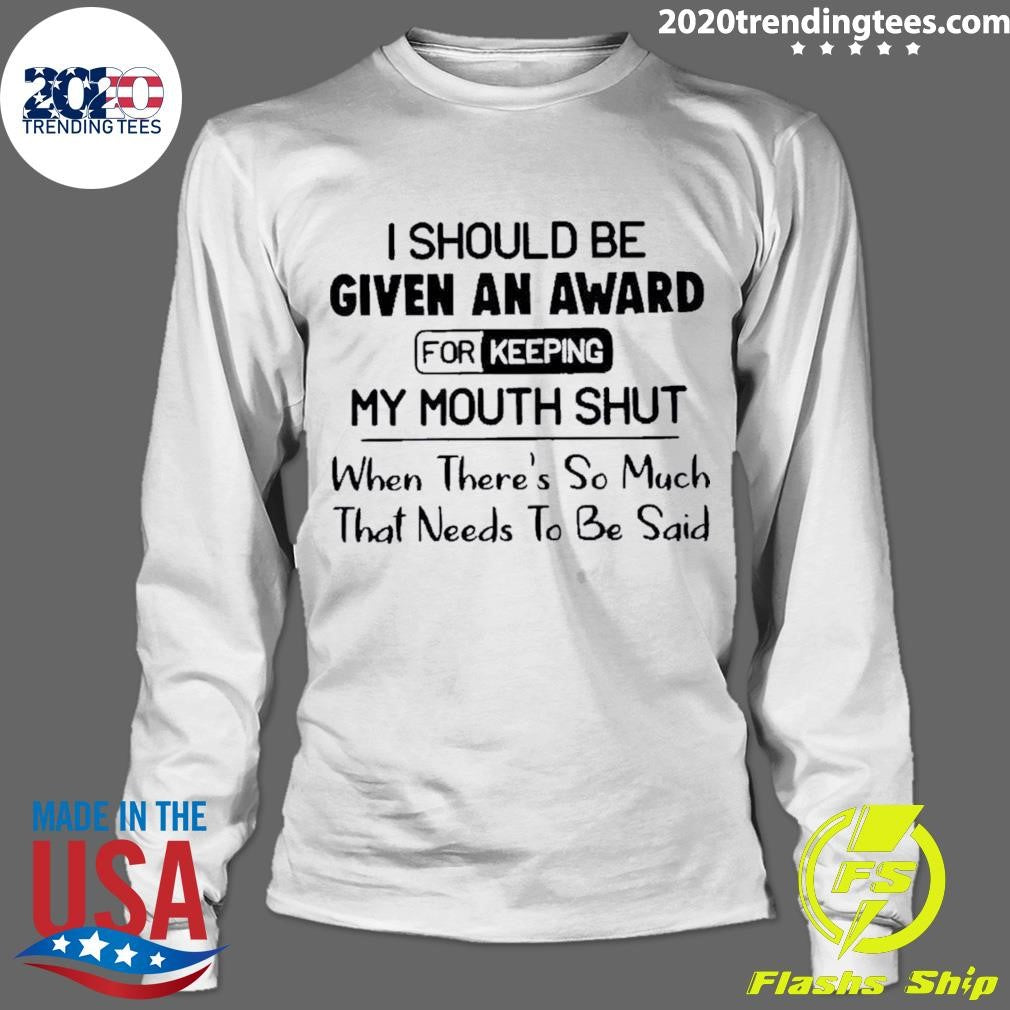 I Should Be Given An Award For Keeping My Mouth Shut When Theres So Much That Needs To Be Said Shirt