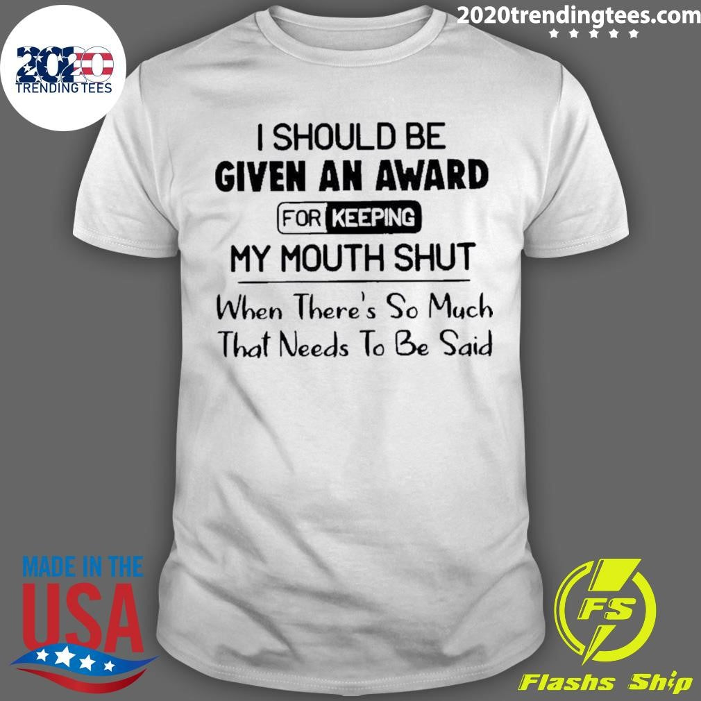 I Should Be Given An Award For Keeping My Mouth Shut When Theres So Much That Needs To Be Said Shirt