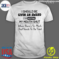 I Should Be Given An Award For Keeping My Mouth Shut When Theres So Much That Needs To Be Said Shirt