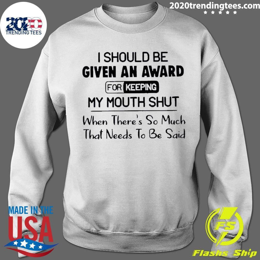 I Should Be Given An Award For Keeping My Mouth Shut When Theres So Much That Needs To Be Said Shirt