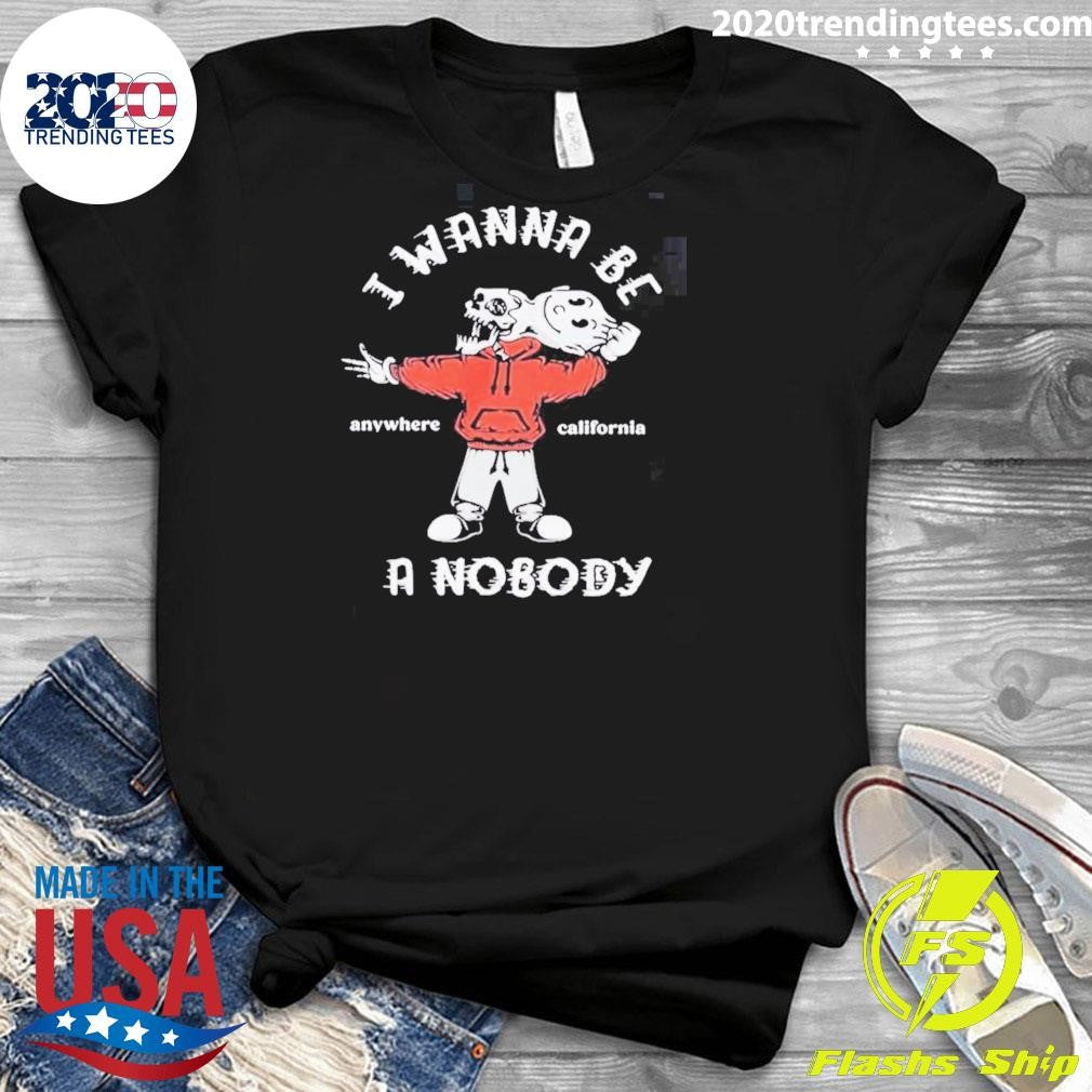 I Wanna Be A Nobody Anywhere California Shirt