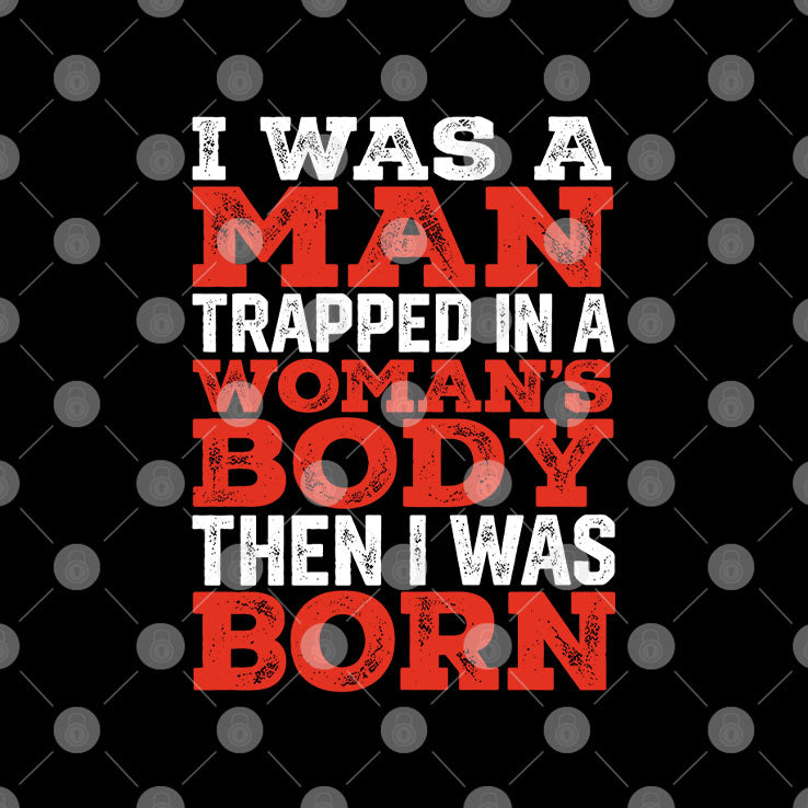 I Was A Man Trapped In A Woman’s Body Then I Was Born T Shirt