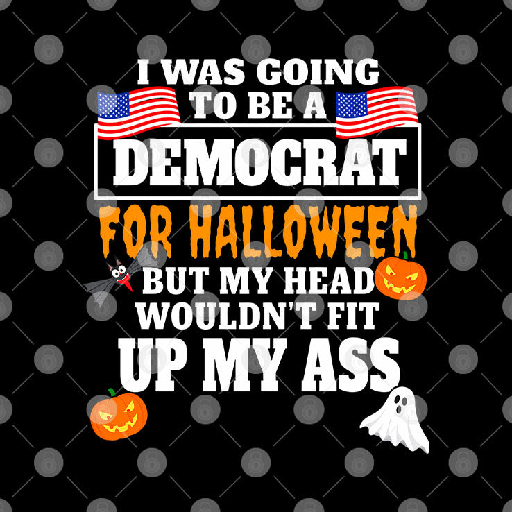 I Was Going To Be A Democrat For Halloween But My Head Wouldn’t Fit Up My Ass T Shirt