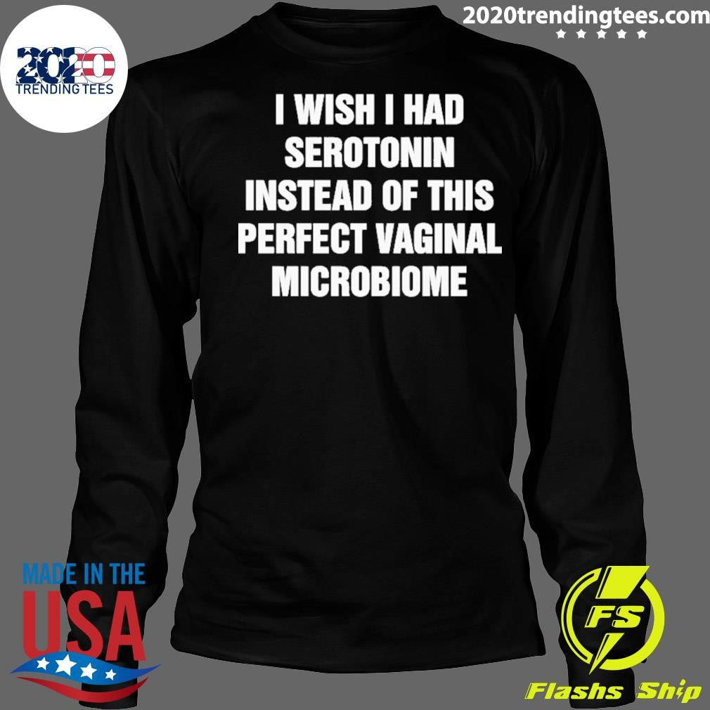 I Wish I Had Serotonin Instead Of This Perfect Vaginal Microbiome Tee Shirt