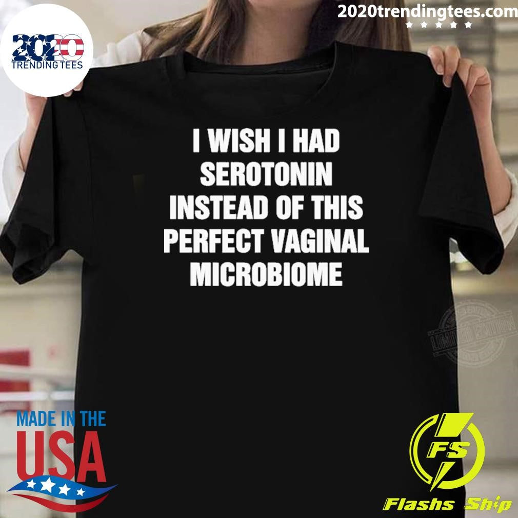 I Wish I Had Serotonin Instead Of This Perfect Vaginal Microbiome Tee Shirt