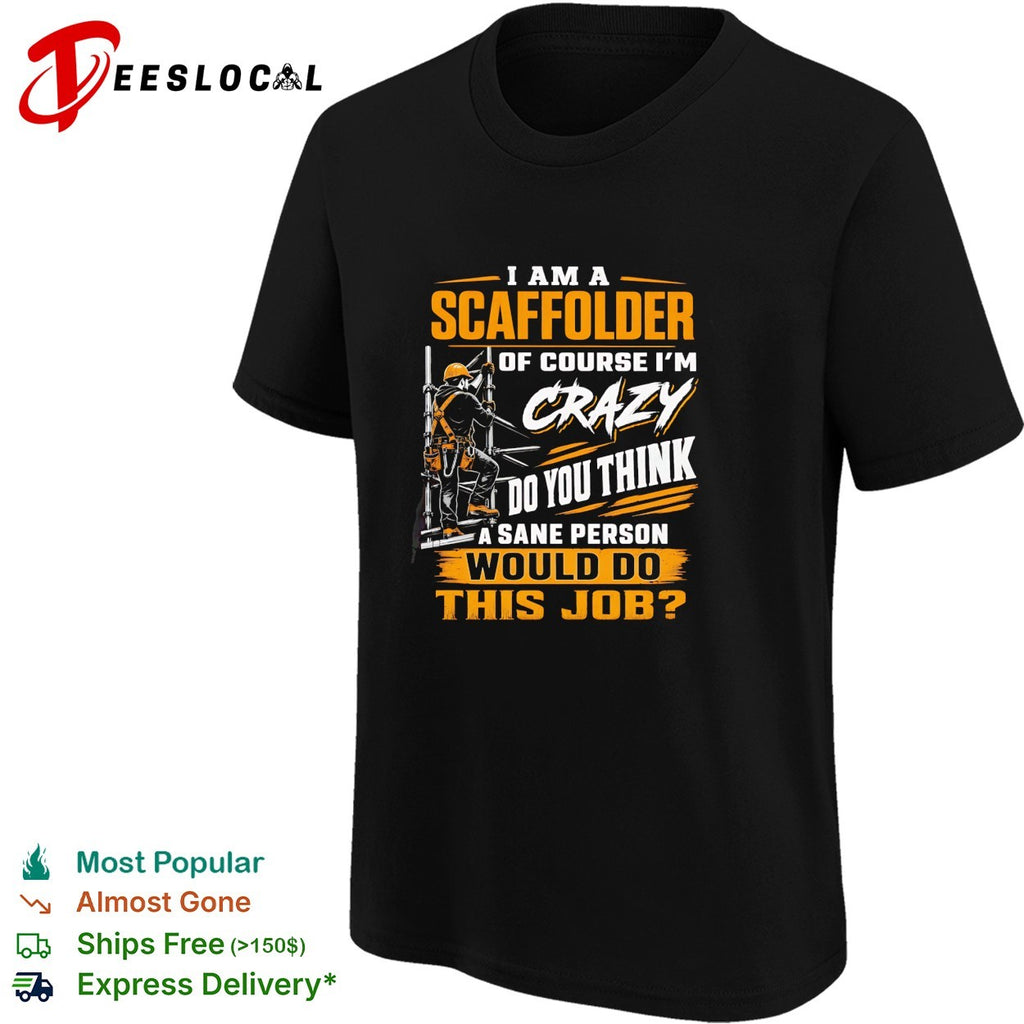 I am a Scaffolder of course i am crazy do you think a sane would do this job shirt
