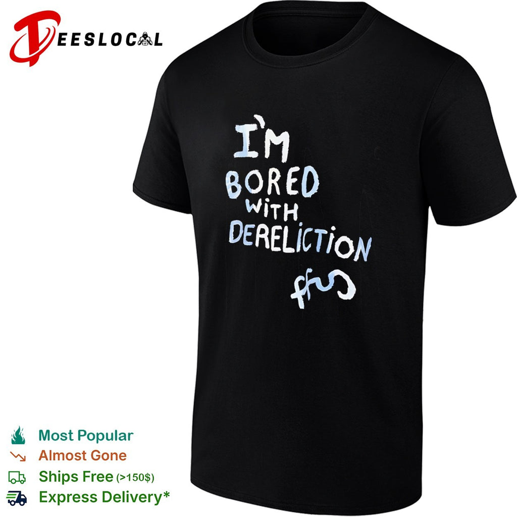 I am bored with dereliction ffs shirt