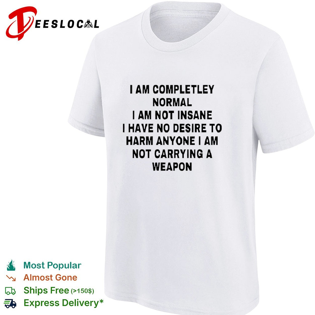 I am completely normal I am not insane I have no desire to harm anyone shirt
