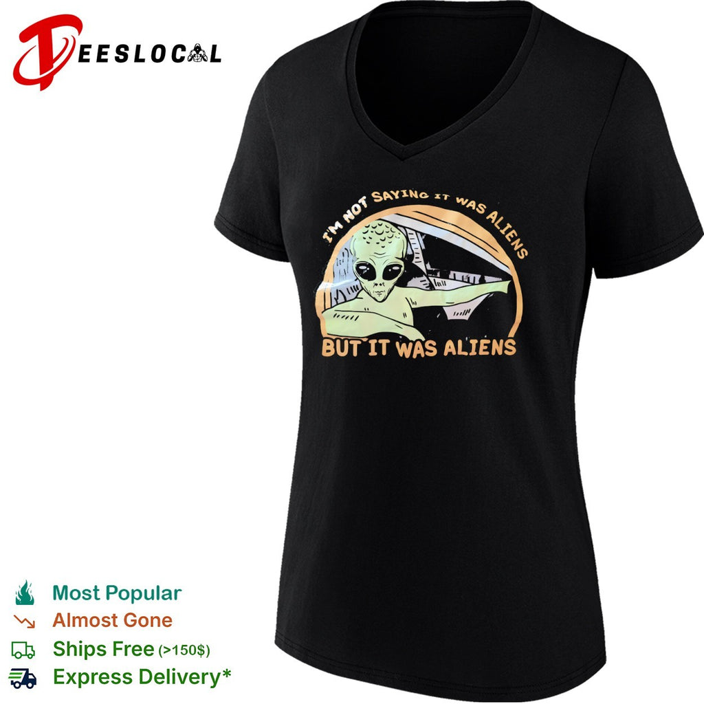 I am not saying it was aliens but it was aliens shirt