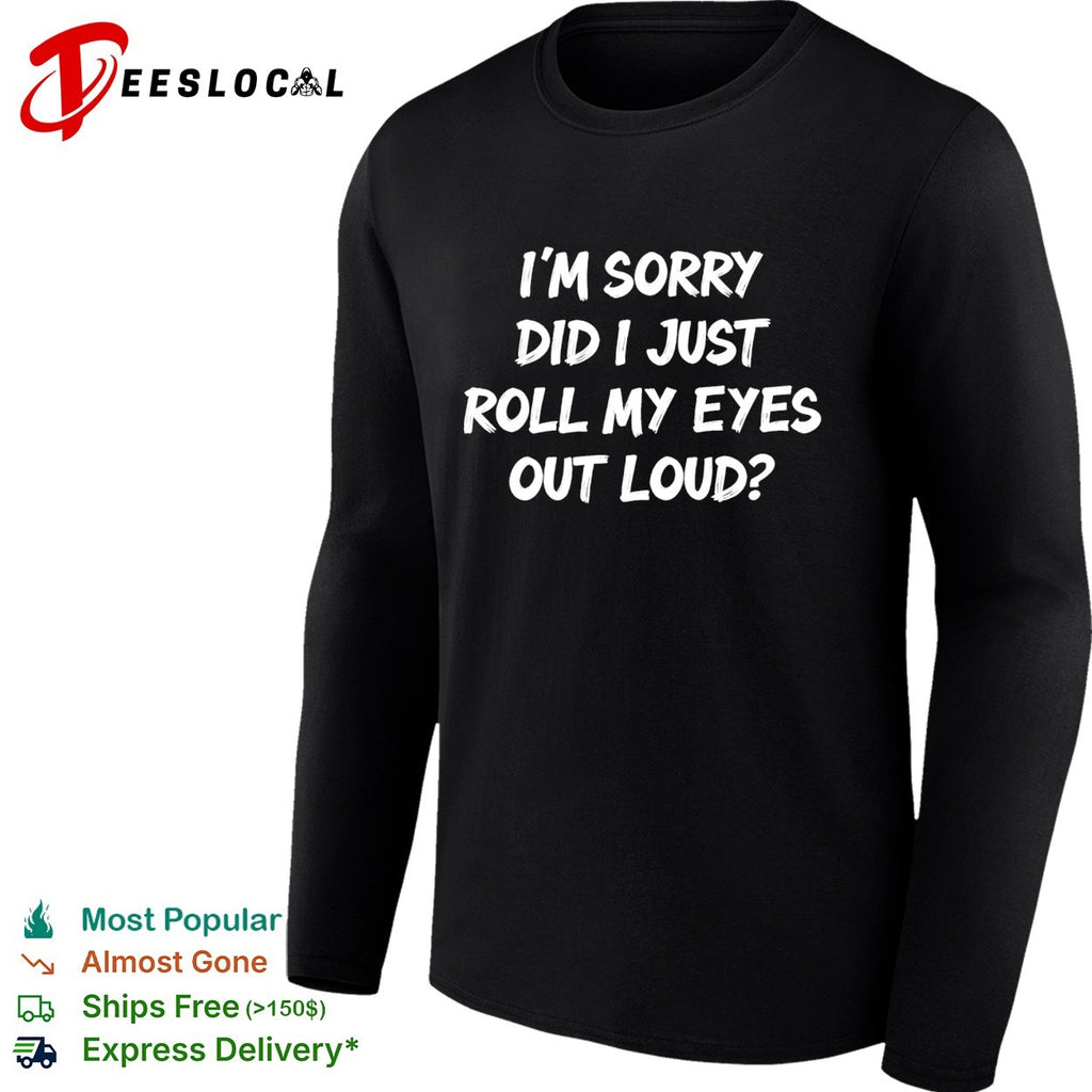 I am sorry did i just roll my eyes out loud funny sarcasm quote novelty shirt