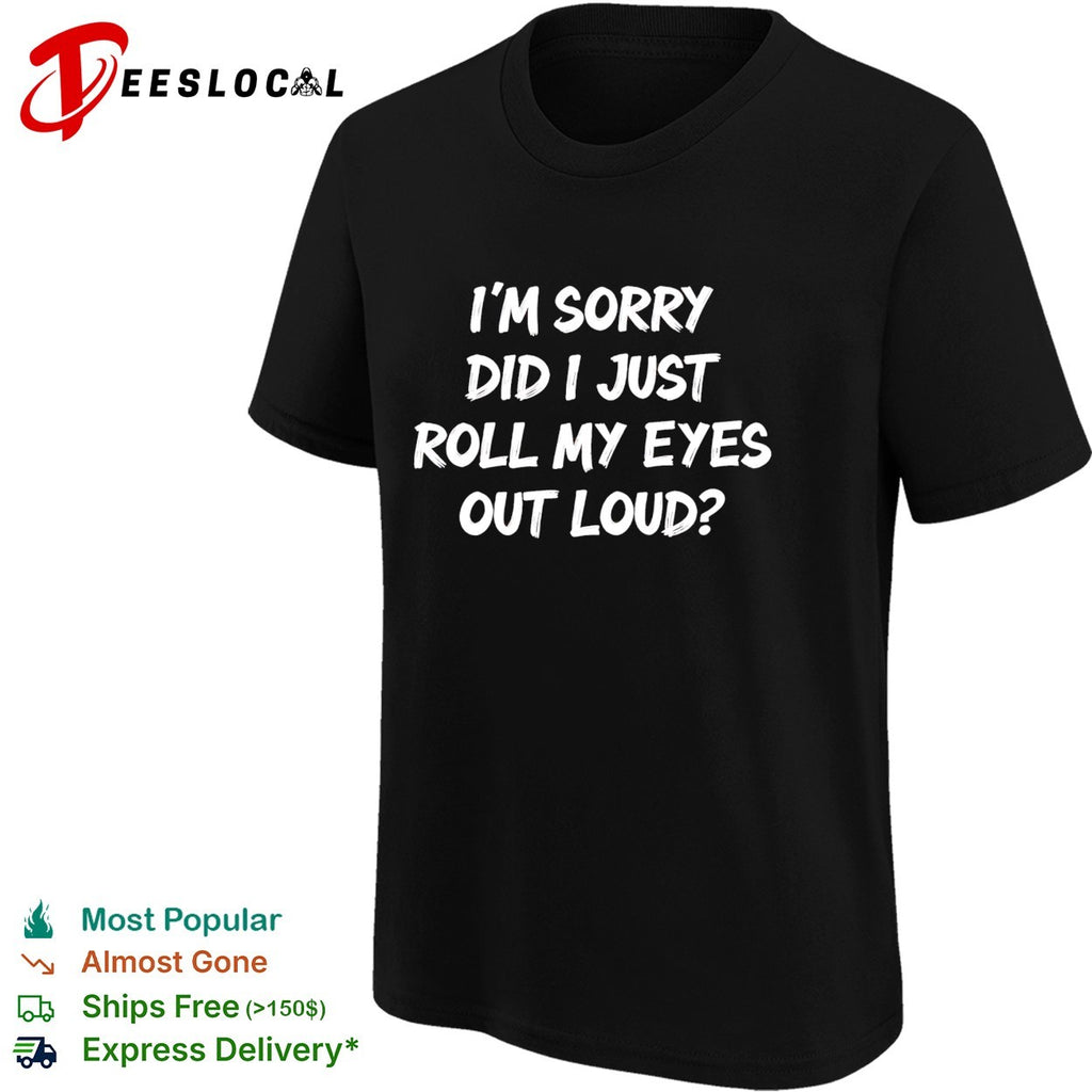 I am sorry did i just roll my eyes out loud funny sarcasm quote novelty shirt