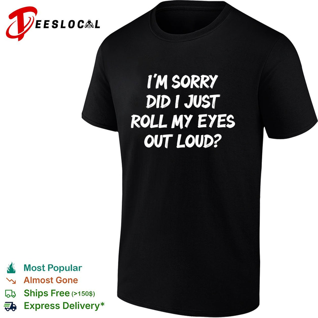 I am sorry did i just roll my eyes out loud funny sarcasm quote novelty shirt