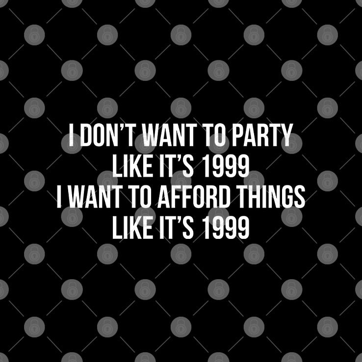 I Don’t Want To Party Like It’s 1999 I Want To Afford Things Like It’s 1999 T Shirt