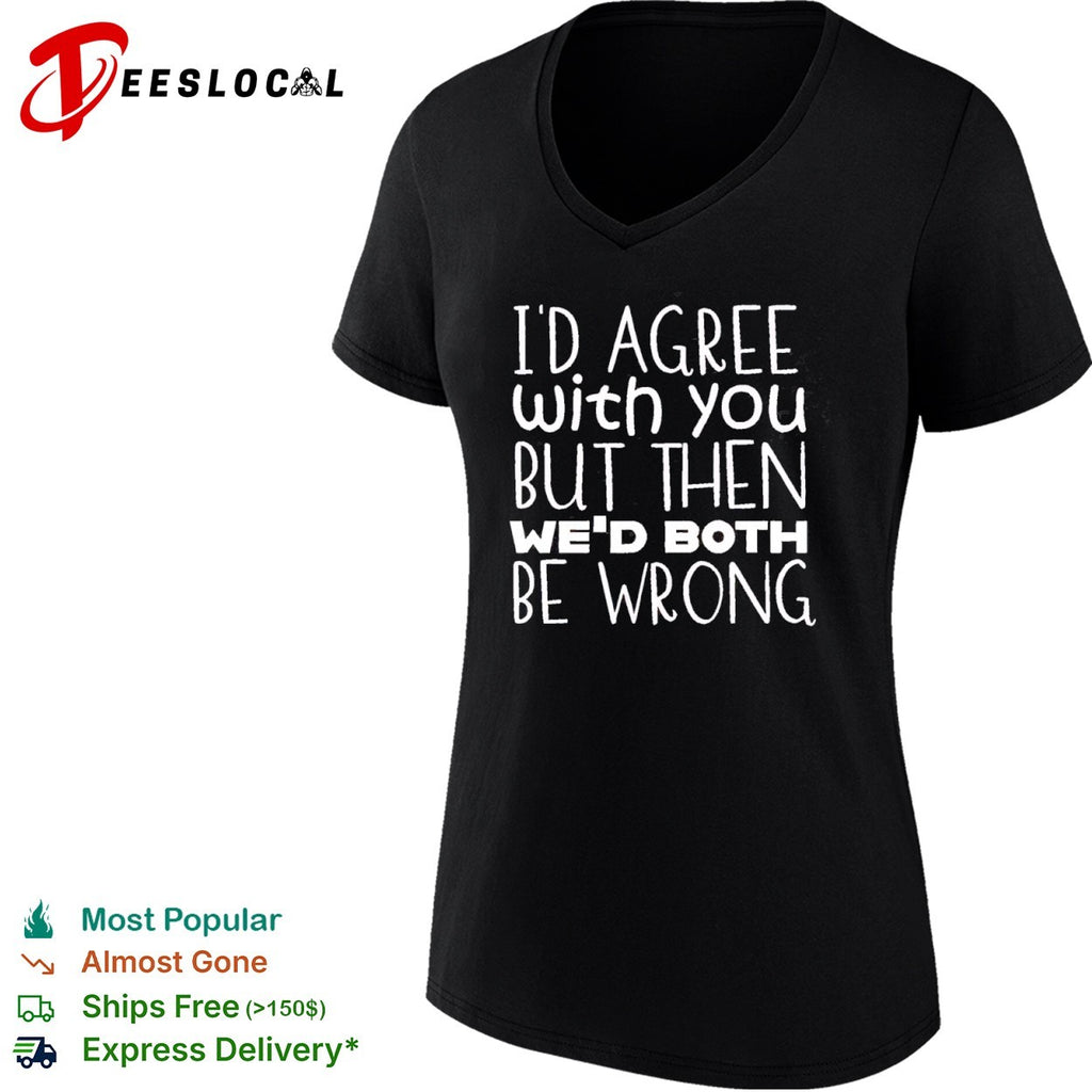I would agree with you but then we would both be wrong shirt