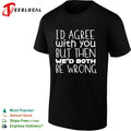 I would agree with you but then we would both be wrong shirt