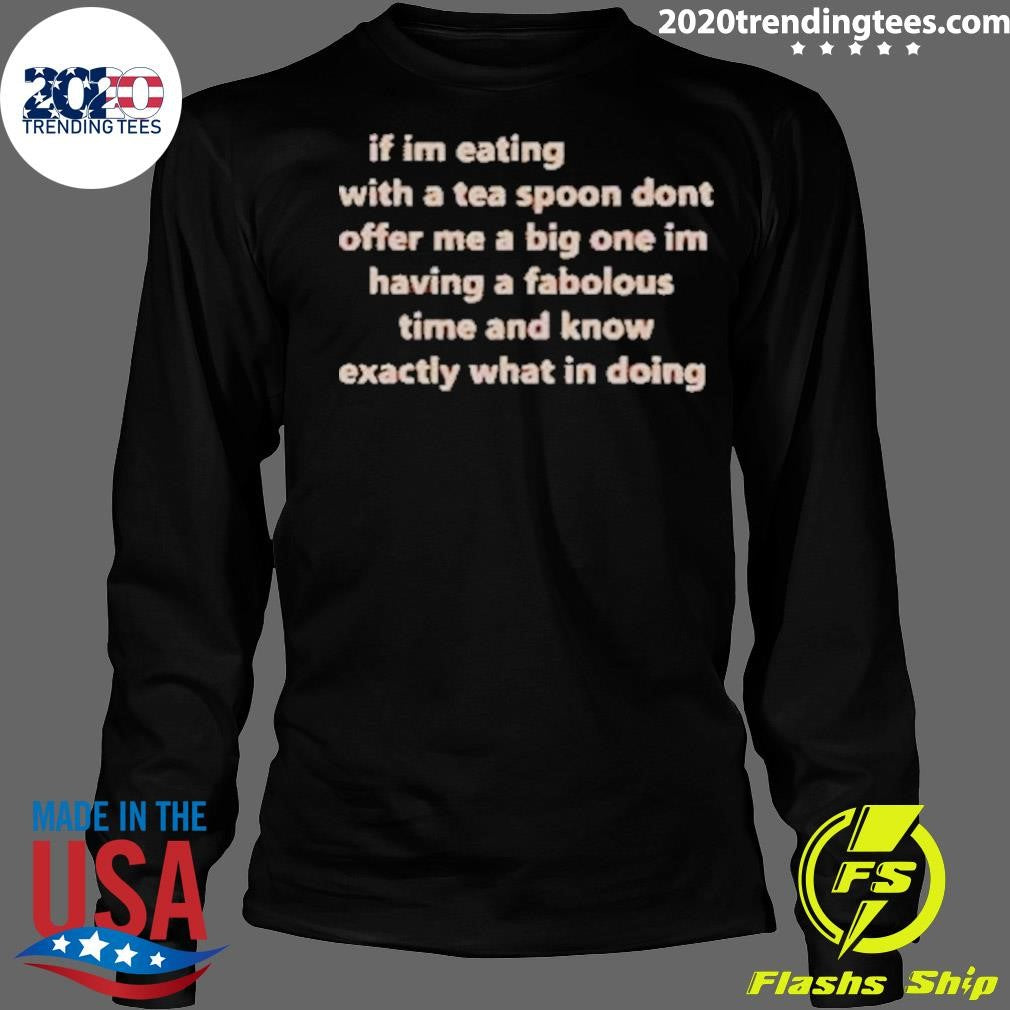 If Im Eating With A Tea Spoon Dont Offer Me A Big One Im Having A Fabulous Time And Know Exactly What I’m Doing Shirt