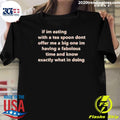 If Im Eating With A Tea Spoon Dont Offer Me A Big One Im Having A Fabulous Time And Know Exactly What I’m Doing Shirt