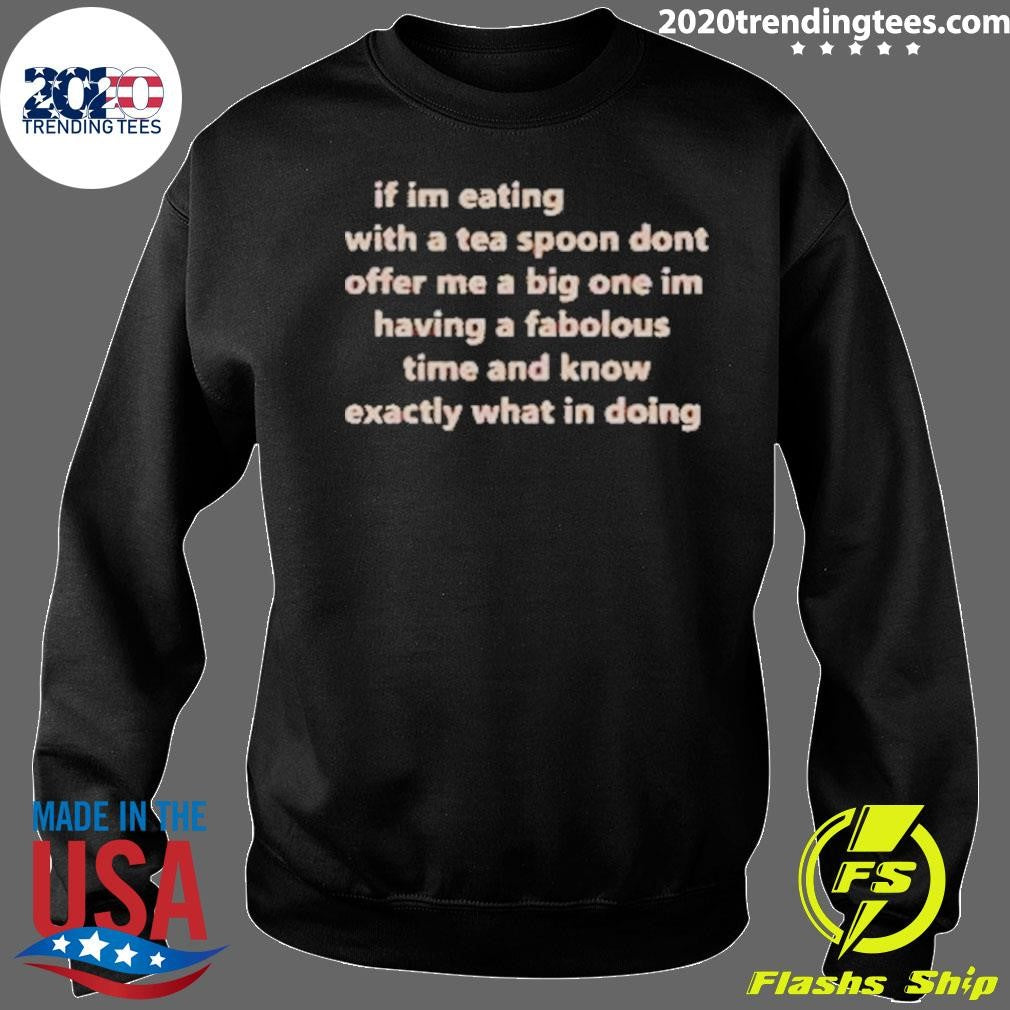 If Im Eating With A Tea Spoon Dont Offer Me A Big One Im Having A Fabulous Time And Know Exactly What I’m Doing Shirt
