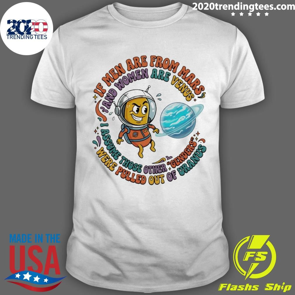 If Men Are From Mars And Assume Those Other Genders Were Pulled Out Of Uranus Shirt