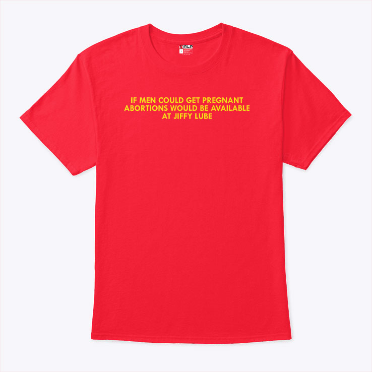 If Men Could Get Pregnant Abortions Would Be Available At Jiffy Lube Shirt