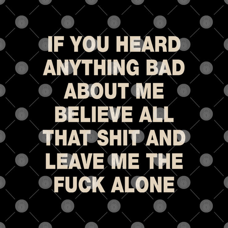 If You Heard Anything Bad About Me Believe All That Shit And Leave Me The Fuck Alone Shirt