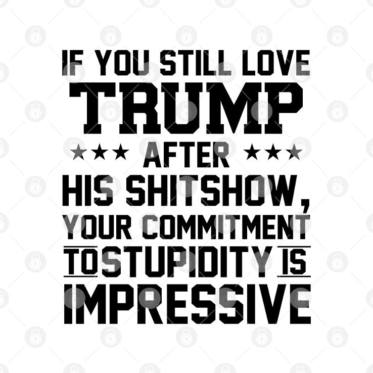 If You Still Love Trump After His Shitshow Your Commitment To Stupidity Is Impressive Shirt