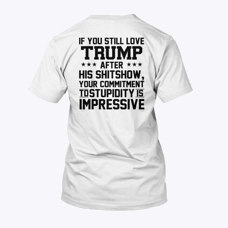 If You Still Love Trump After His Shitshow Your Commitment To Stupidity Is Impressive Shirt