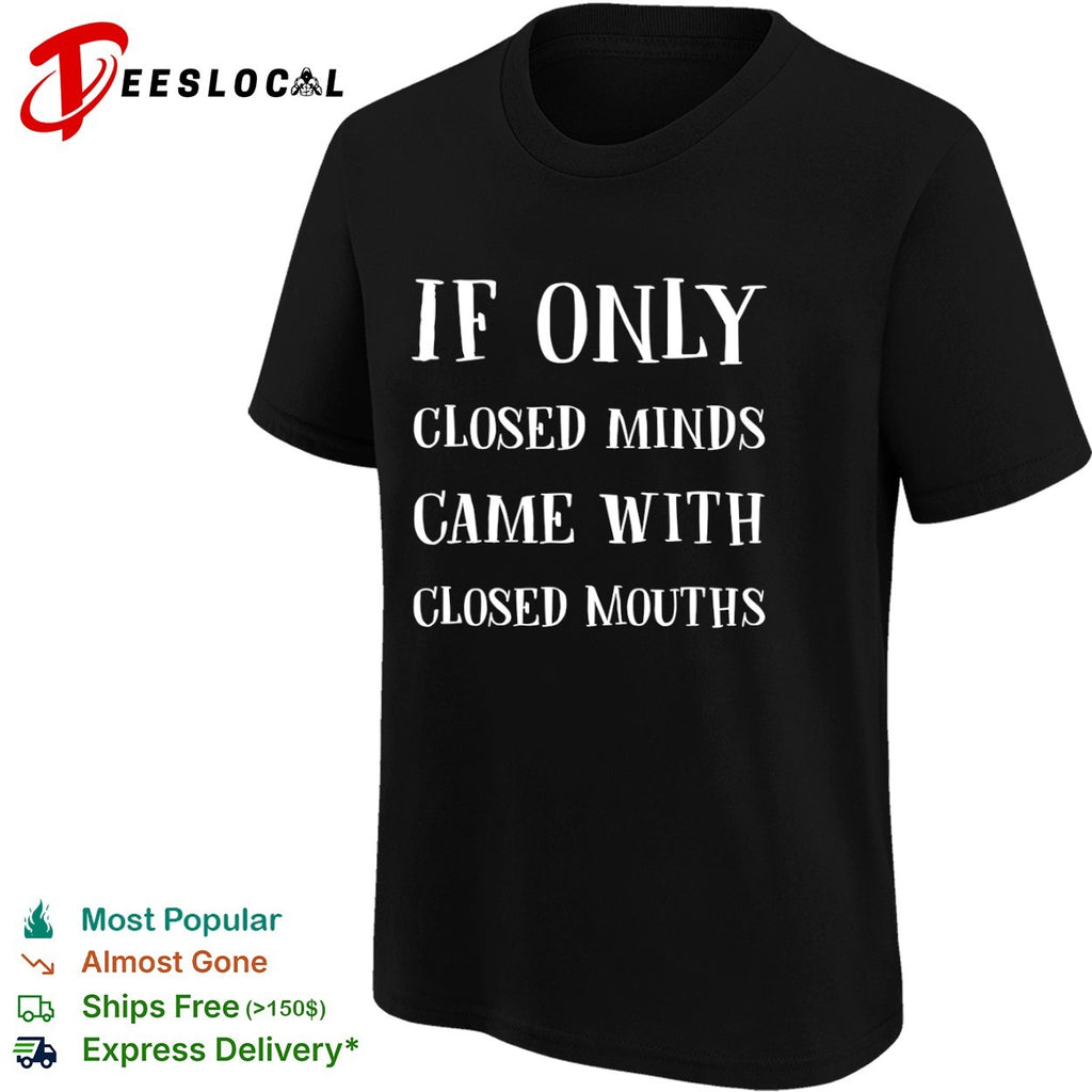 If only closed minds came with closed mouths shirt