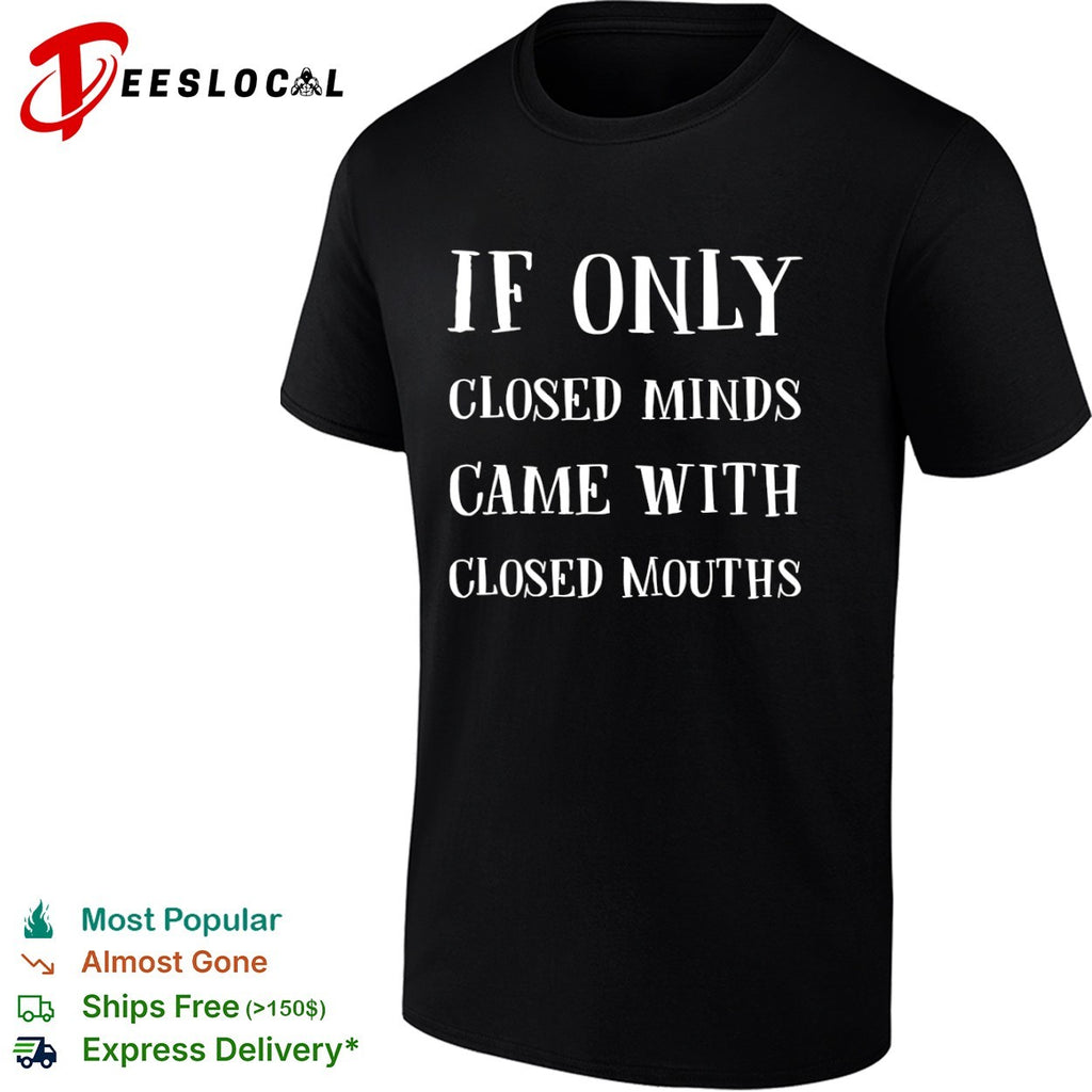 If only closed minds came with closed mouths shirt
