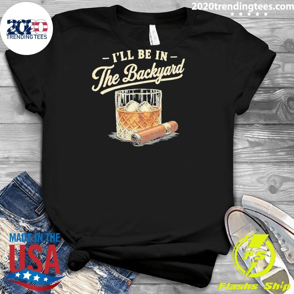 I’ll Be In The Backyard Cigar And Bourbon Lover Shirt