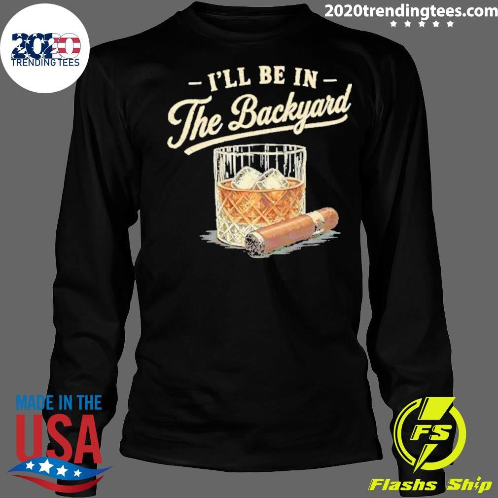 I’ll Be In The Backyard Cigar And Bourbon Lover Shirt