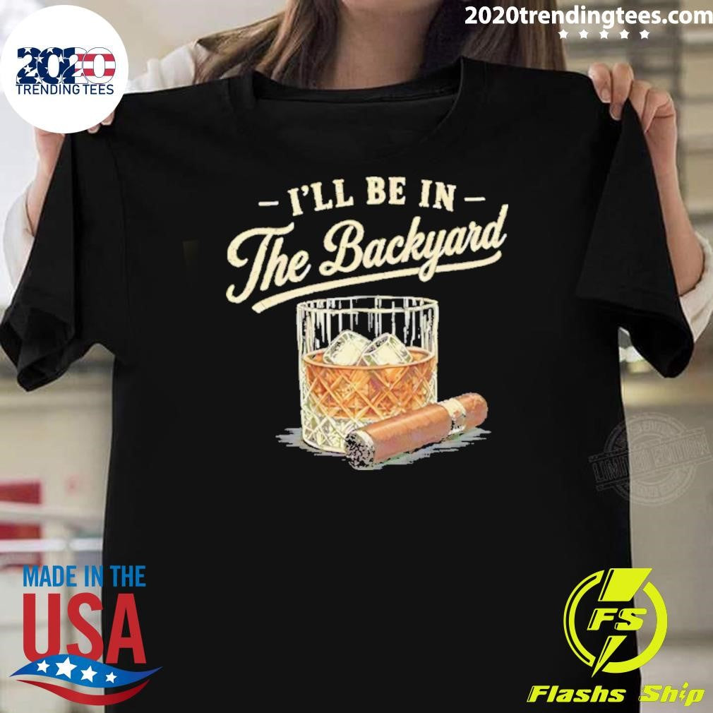 I’ll Be In The Backyard Cigar And Bourbon Lover Shirt