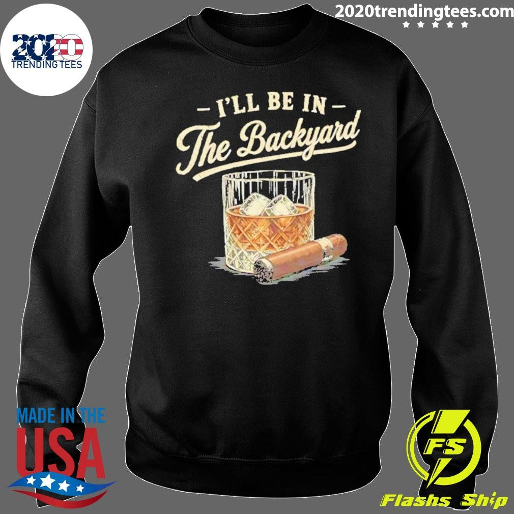 I’ll Be In The Backyard Cigar And Bourbon Lover Shirt