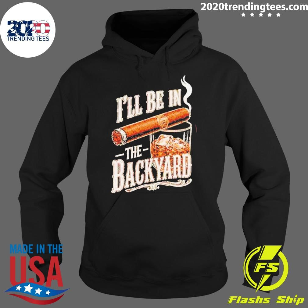 I’ll Be In The Backyard Funny Cigar Whiskey Father’s Day Shirt