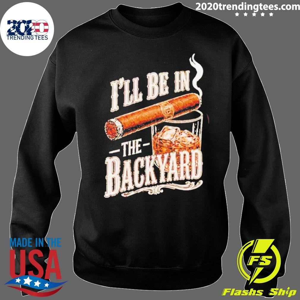 I’ll Be In The Backyard Funny Cigar Whiskey Father’s Day Shirt