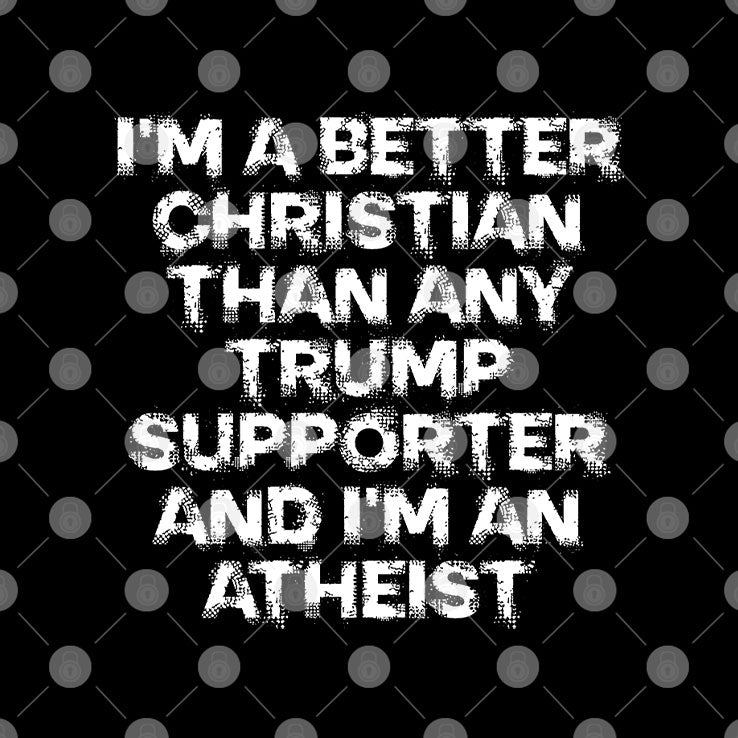 I’m A Better Christian Than Any Trump Supporter I’m An Atheist T Shirt