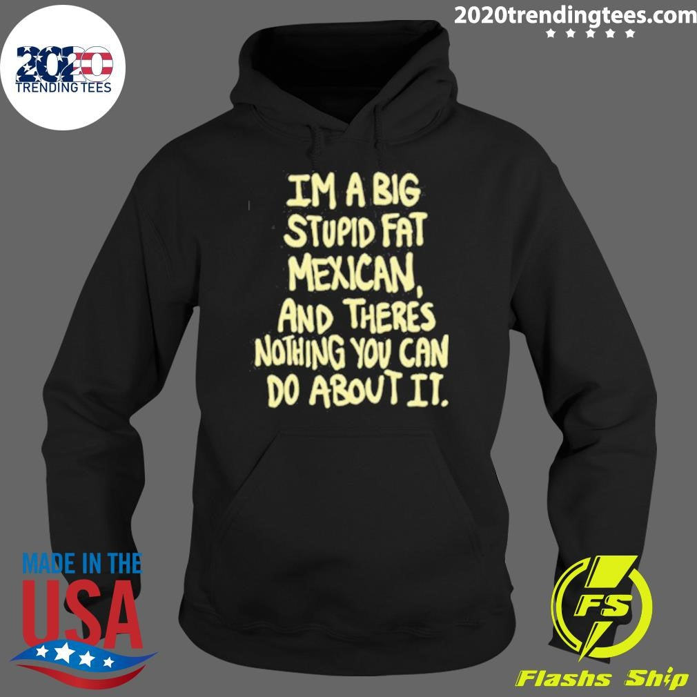 Im A Big Stupid Fat Mexican And There’s Nothing You Can Do About It Shirt