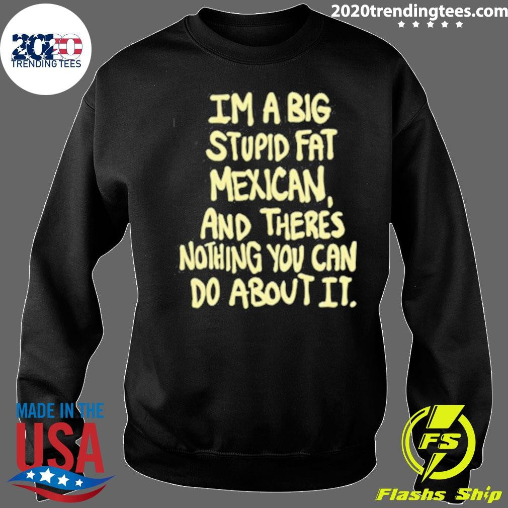 Im A Big Stupid Fat Mexican And There’s Nothing You Can Do About It Shirt