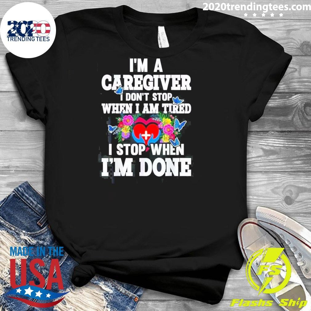 I’m A Caregiver I Don’t Stop When I’m Tired I Stop When I’m Done Shirt