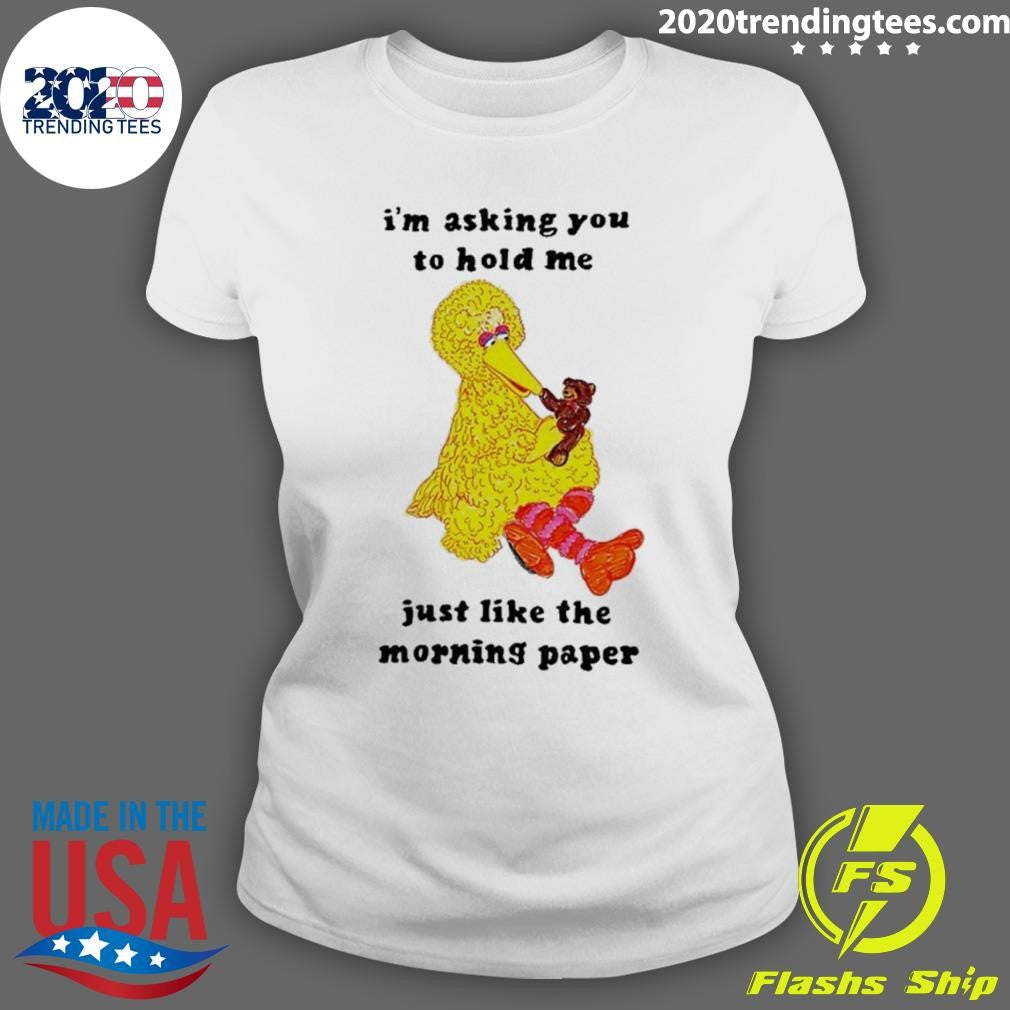 I’m Asking You To Hold Me Just Like The Morning Paper Shirt