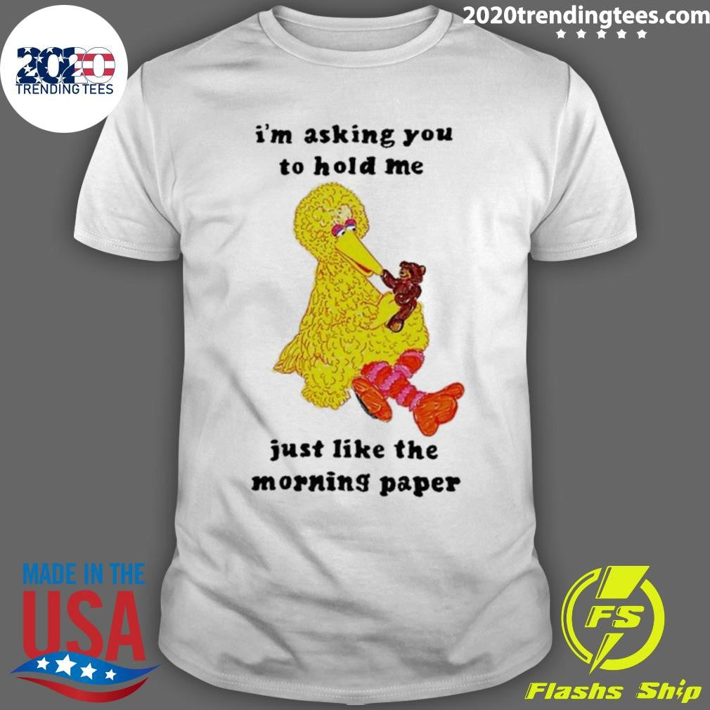 I’m Asking You To Hold Me Just Like The Morning Paper Shirt