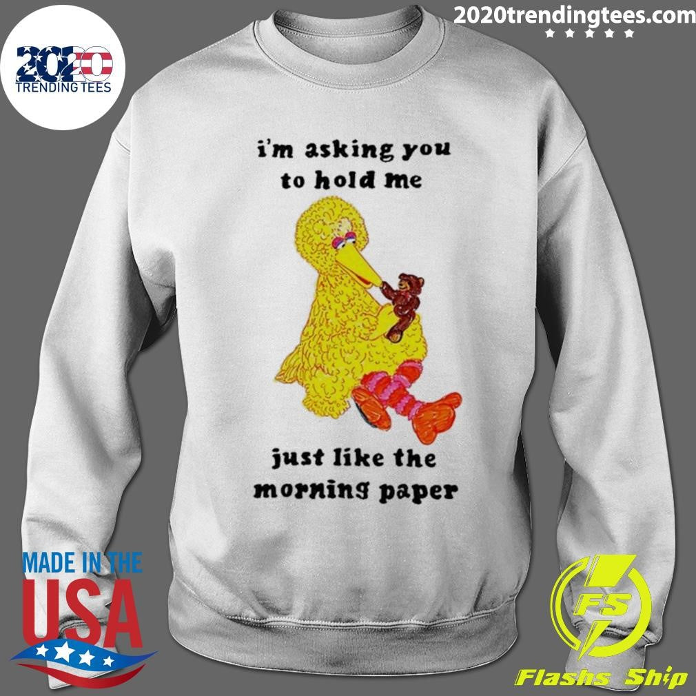 I’m Asking You To Hold Me Just Like The Morning Paper Shirt