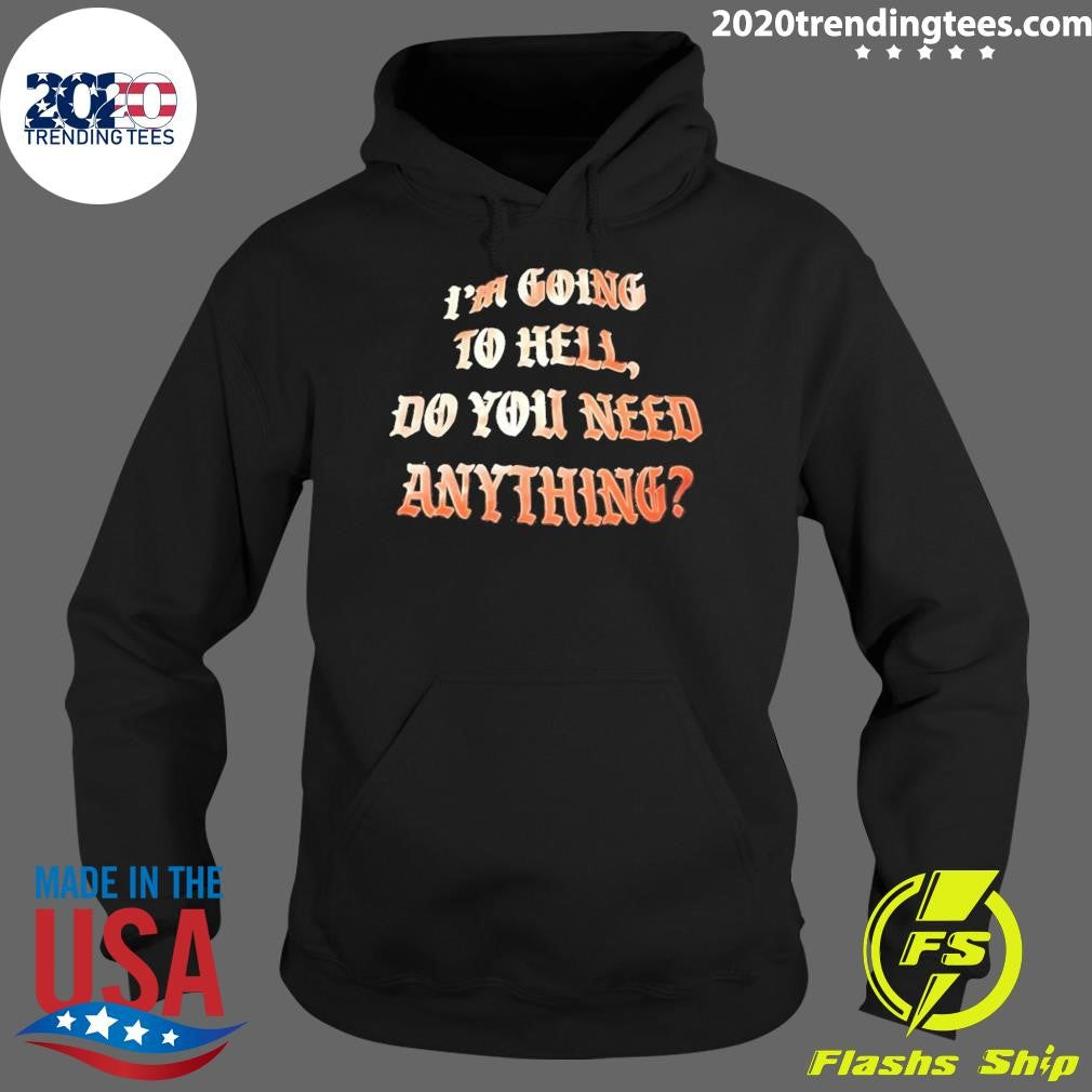 I’m Going To Hell Do You Need Anything Shirt
