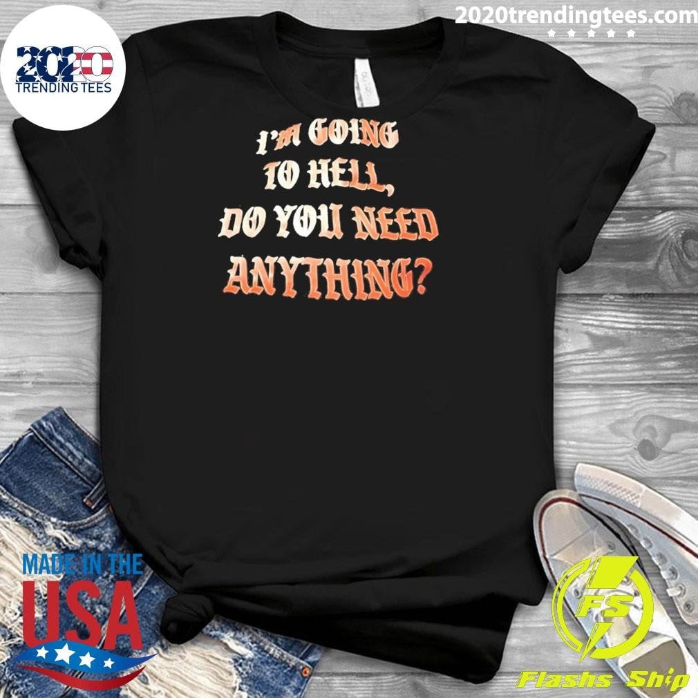 I’m Going To Hell Do You Need Anything Shirt