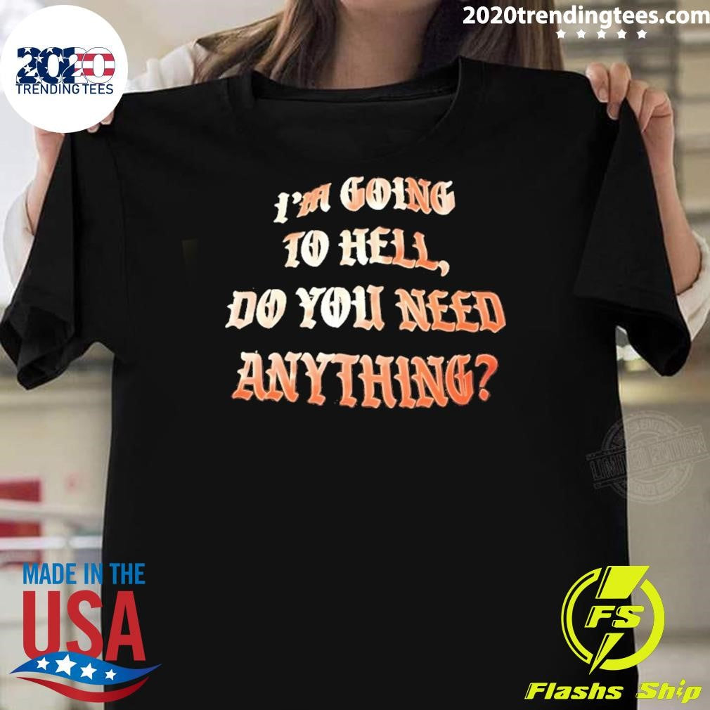 I’m Going To Hell Do You Need Anything Shirt