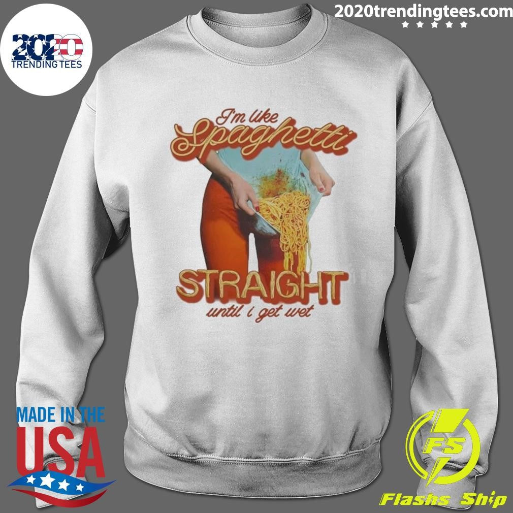 I’m Like Spaghetti, Straight Until I Get Wet Shirt